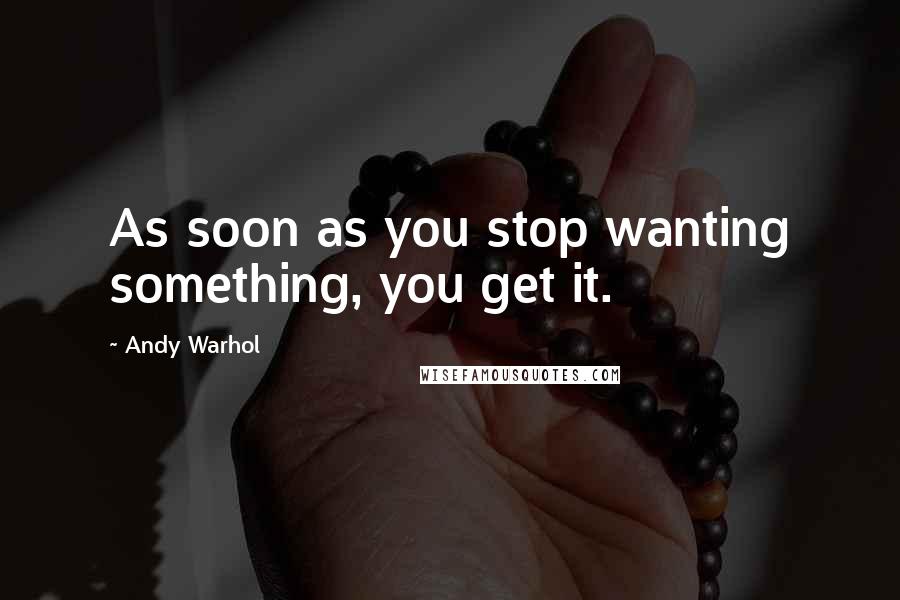 Andy Warhol quotes: As soon as you stop wanting something, you get it.
