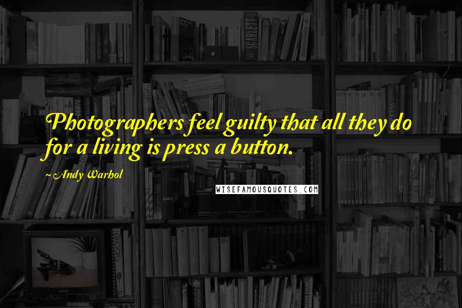 Andy Warhol quotes: Photographers feel guilty that all they do for a living is press a button.