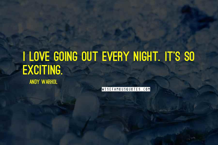 Andy Warhol quotes: I love going out every night. It's so exciting.