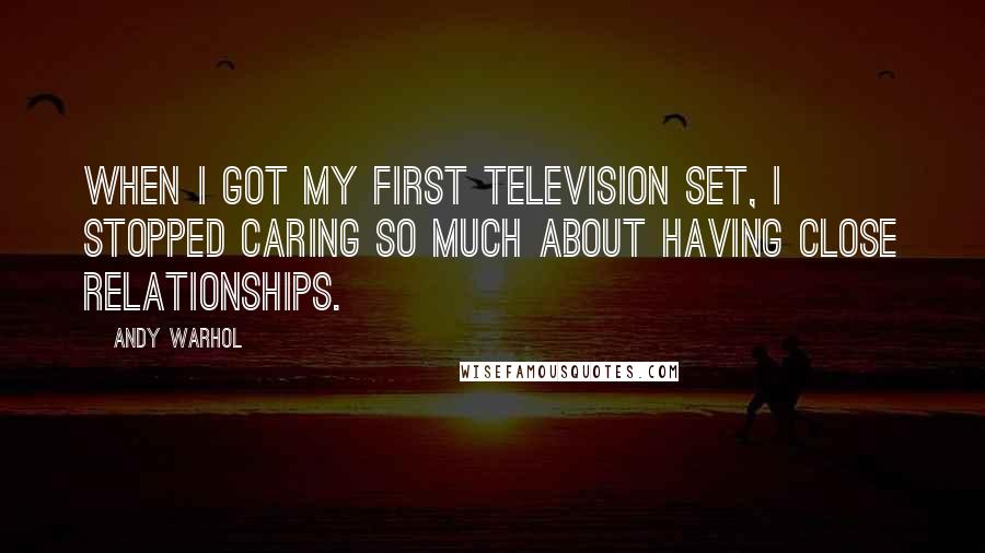 Andy Warhol quotes: When I got my first television set, I stopped caring so much about having close relationships.