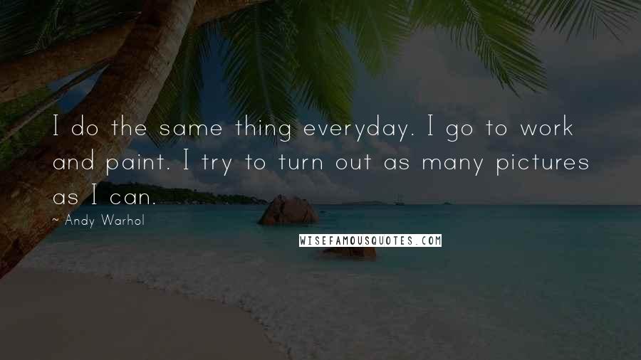 Andy Warhol quotes: I do the same thing everyday. I go to work and paint. I try to turn out as many pictures as I can.