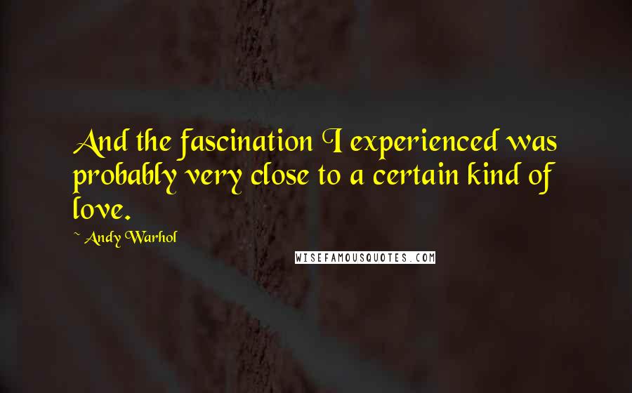 Andy Warhol quotes: And the fascination I experienced was probably very close to a certain kind of love.