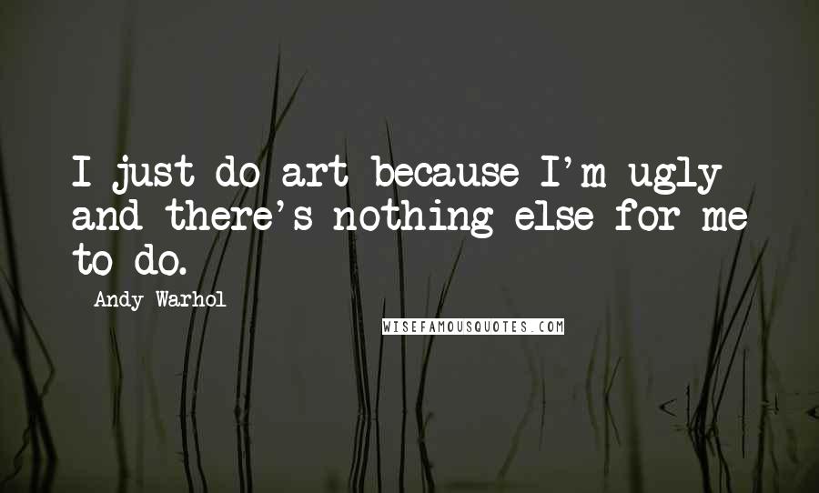 Andy Warhol quotes: I just do art because I'm ugly and there's nothing else for me to do.