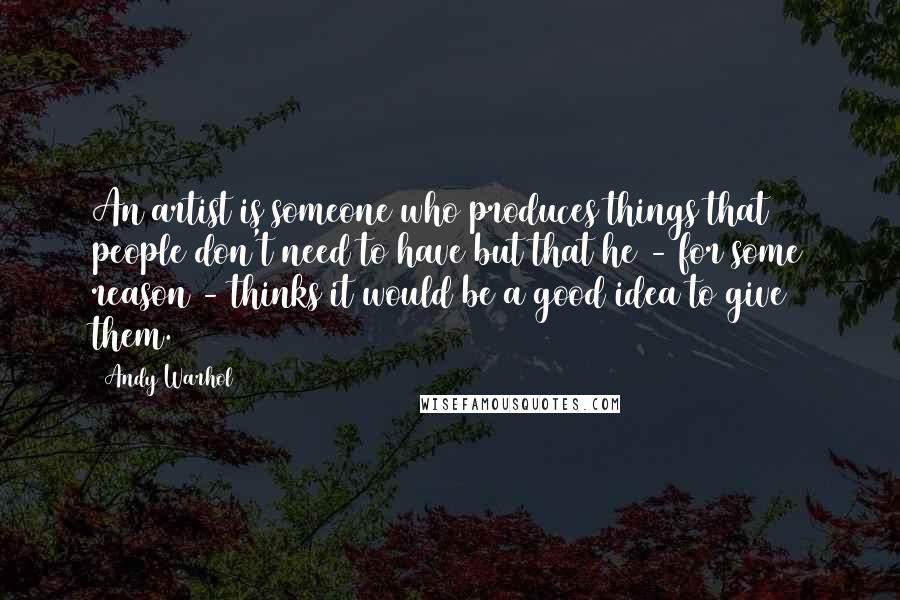 Andy Warhol quotes: An artist is someone who produces things that people don't need to have but that he - for some reason - thinks it would be a good idea to give