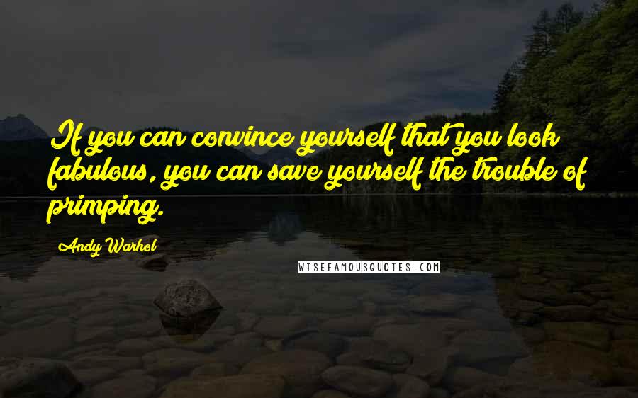 Andy Warhol quotes: If you can convince yourself that you look fabulous, you can save yourself the trouble of primping.