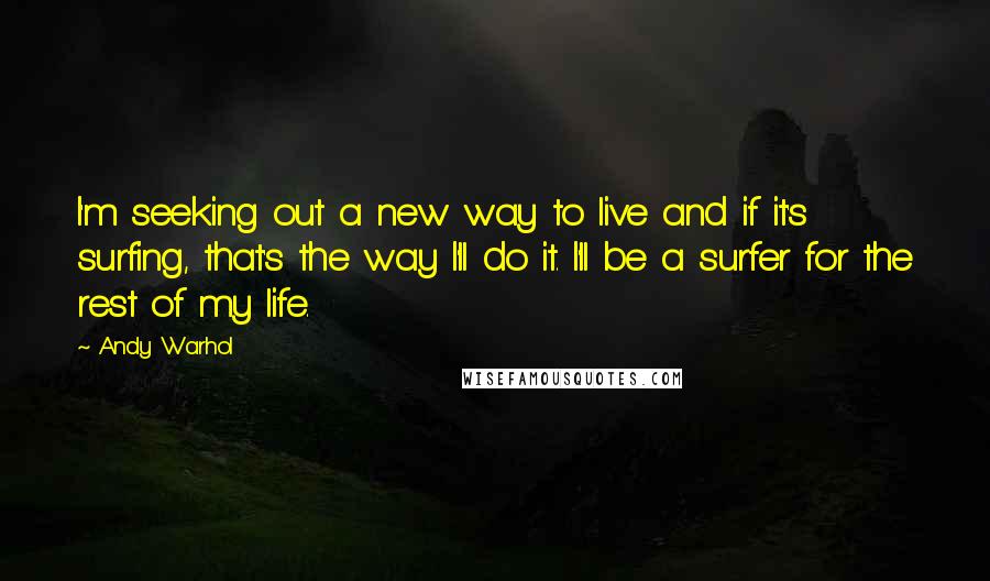 Andy Warhol quotes: I'm seeking out a new way to live and if it's surfing, that's the way I'll do it. I'll be a surfer for the rest of my life.
