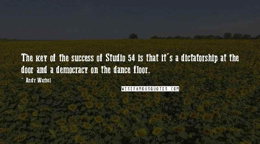Andy Warhol quotes: The key of the success of Studio 54 is that it's a dictatorship at the door and a democracy on the dance floor.