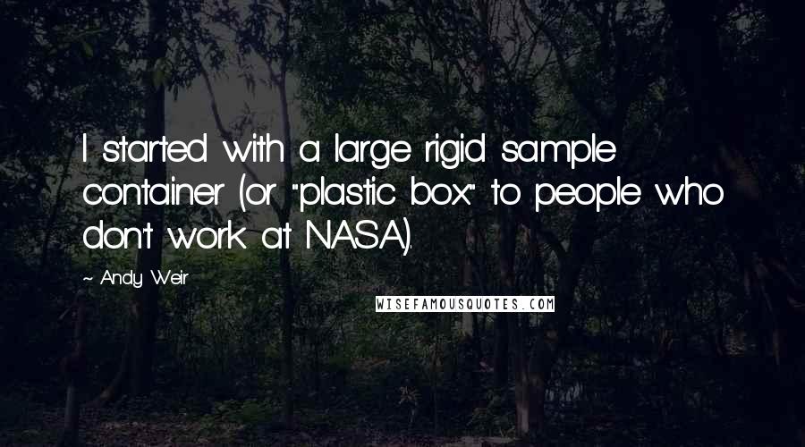 Andy Weir quotes: I started with a large rigid sample container (or "plastic box" to people who don't work at NASA).