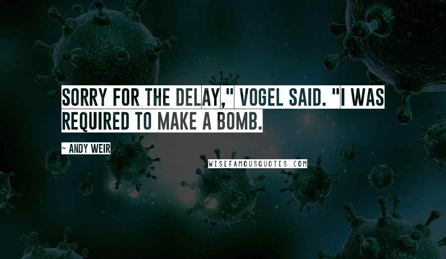 Andy Weir quotes: Sorry for the delay," Vogel said. "I was required to make a bomb.