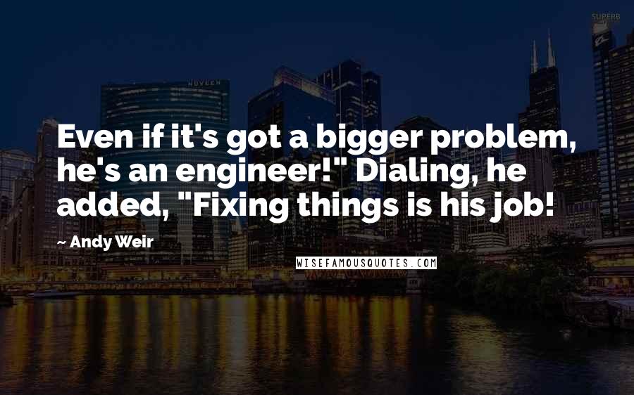 Andy Weir quotes: Even if it's got a bigger problem, he's an engineer!" Dialing, he added, "Fixing things is his job!