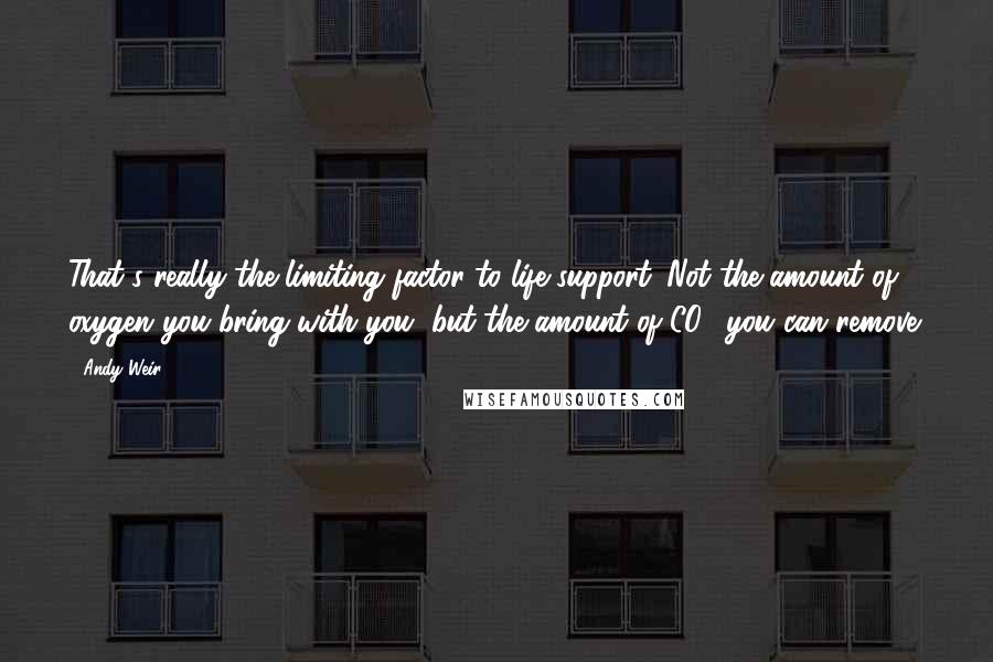 Andy Weir quotes: That's really the limiting factor to life support. Not the amount of oxygen you bring with you, but the amount of CO2 you can remove. Andy Weir quotes: That's really the limiting factor to life support. Not the amount of oxygen you bring with you, but the amount of CO2 you can remove.