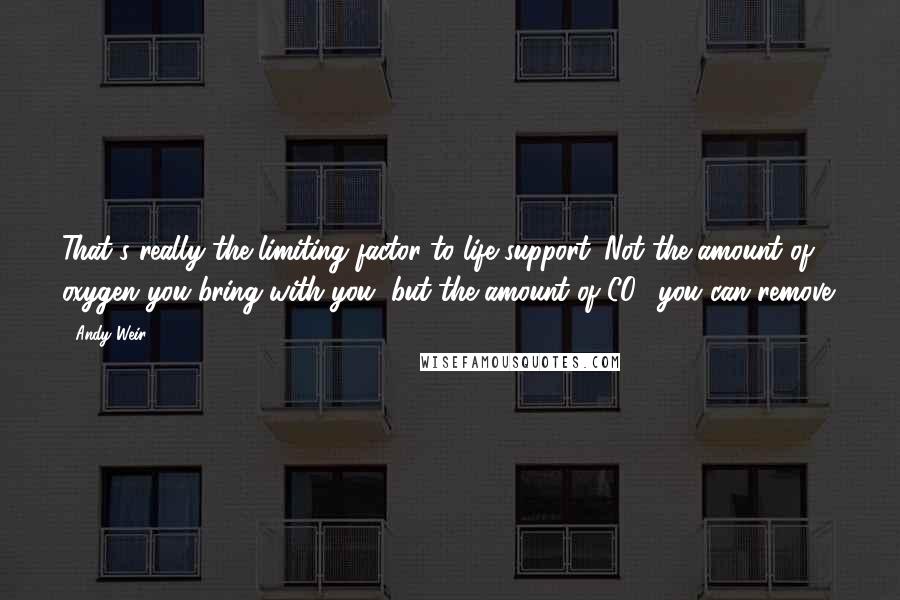 Andy Weir quotes: That's really the limiting factor to life support. Not the amount of oxygen you bring with you, but the amount of CO2 you can remove.