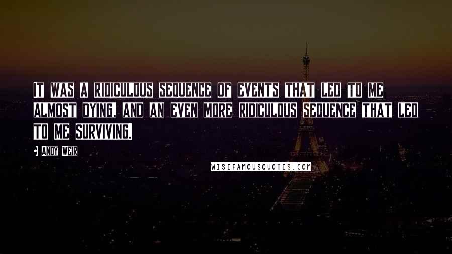 Andy Weir quotes: It was a ridiculous sequence of events that led to me almost dying, and an even more ridiculous sequence that led to me surviving. Andy Weir quotes: It was a ridiculous sequence of events that led to me almost dying, and an even more ridiculous sequence that led to me surviving.