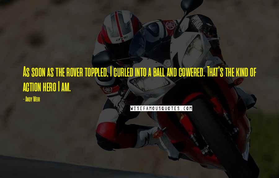 Andy Weir quotes: As soon as the rover toppled, I curled into a ball and cowered. That's the kind of action hero I am.