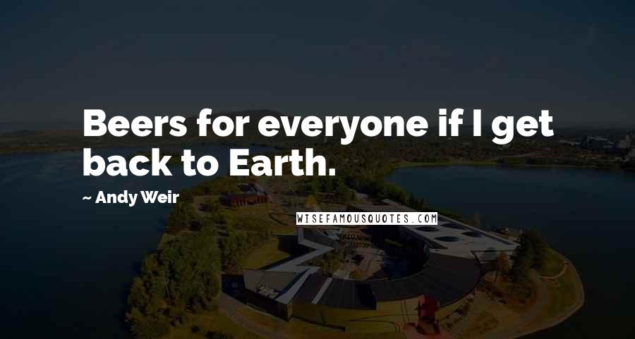Andy Weir quotes: Beers for everyone if I get back to Earth.