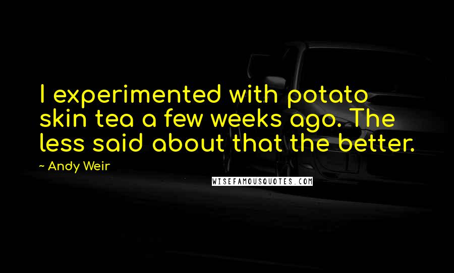 Andy Weir quotes: I experimented with potato skin tea a few weeks ago. The less said about that the better.