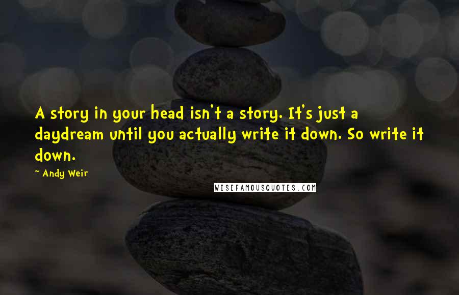 Andy Weir quotes: A story in your head isn't a story. It's just a daydream until you actually write it down. So write it down.