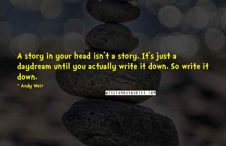 Andy Weir quotes: A story in your head isn't a story. It's just a daydream until you actually write it down. So write it down. Andy Weir quotes: A story in your head isn't a story. It's just a daydream until you actually write it down. So write it down.
