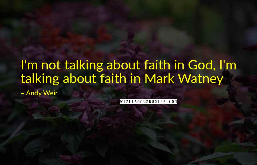 Andy Weir quotes: I'm not talking about faith in God, I'm talking about faith in Mark Watney