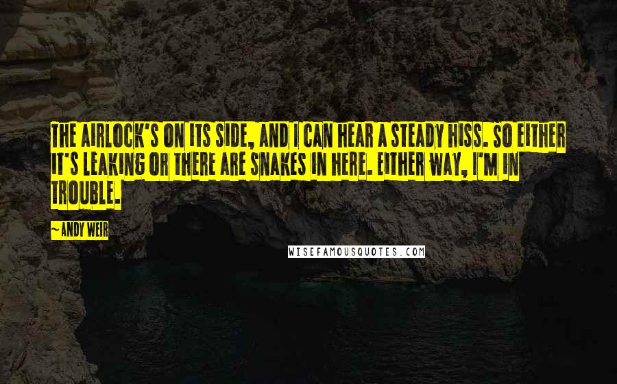 Andy Weir quotes: The airlock's on its side, and I can hear a steady hiss. So either it's leaking or there are snakes in here. Either way, I'm in trouble.