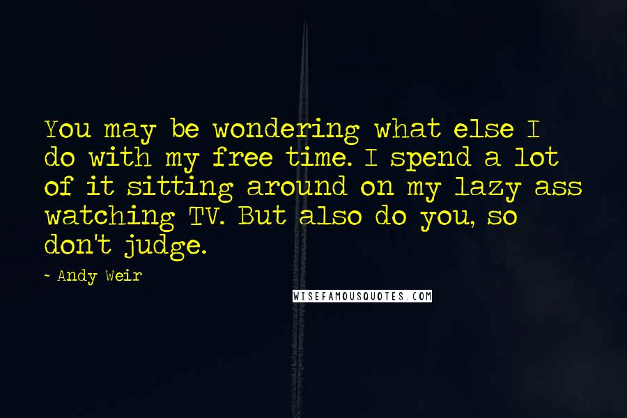 Andy Weir quotes: You may be wondering what else I do with my free time. I spend a lot of it sitting around on my lazy ass watching TV. But also do you,