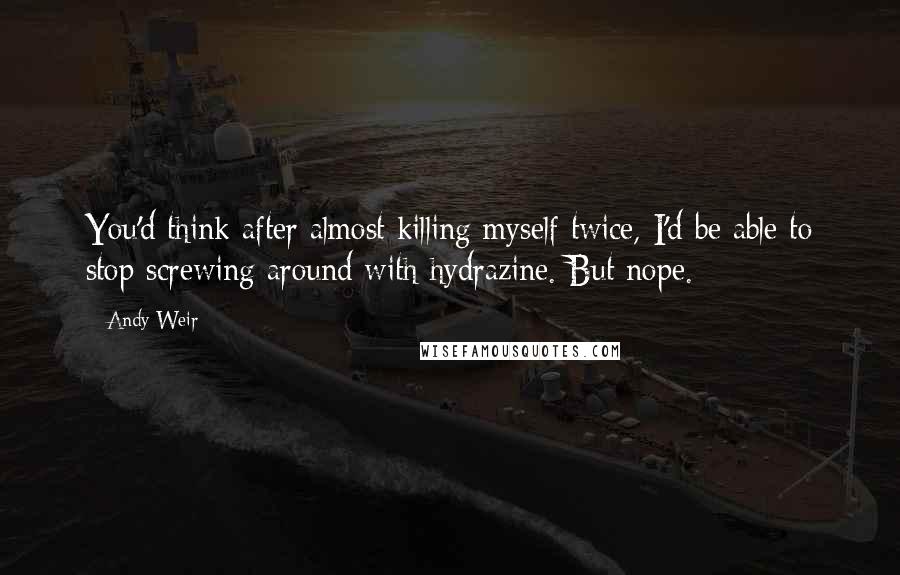 Andy Weir quotes: You'd think after almost killing myself twice, I'd be able to stop screwing around with hydrazine. But nope.