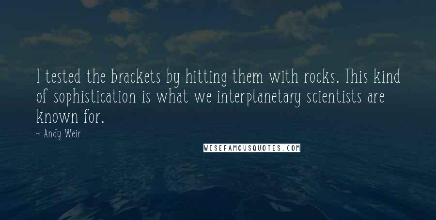 Andy Weir quotes: I tested the brackets by hitting them with rocks. This kind of sophistication is what we interplanetary scientists are known for. Andy Weir quotes: I tested the brackets by hitting them with rocks. This kind of sophistication is what we interplanetary scientists are known for.
