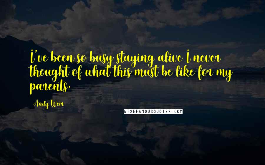 Andy Weir quotes: I've been so busy staying alive I never thought of what this must be like for my parents.