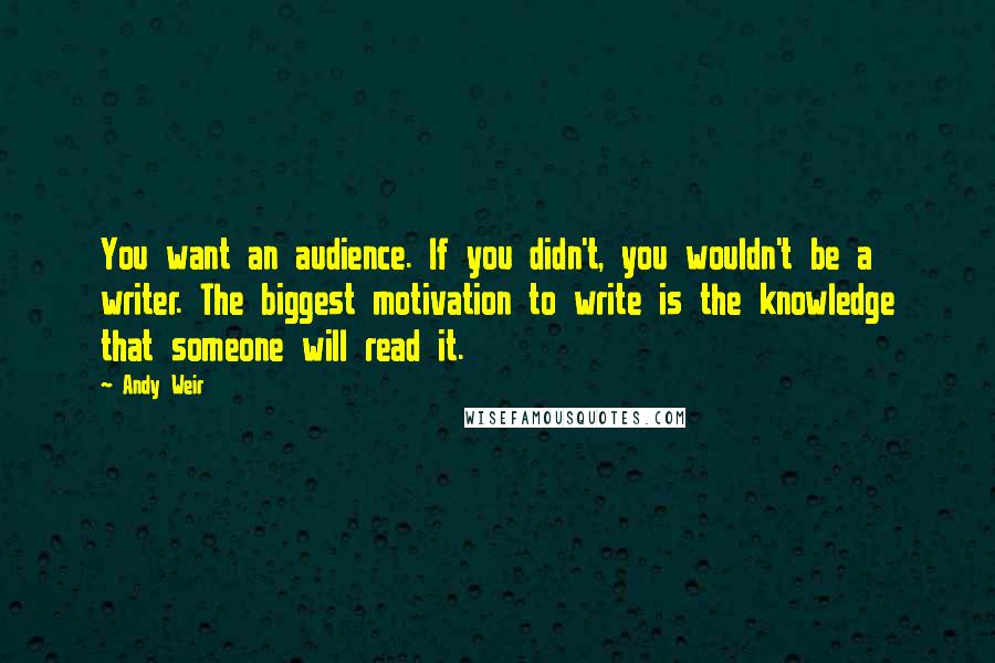 Andy Weir quotes: You want an audience. If you didn't, you wouldn't be a writer. The biggest motivation to write is the knowledge that someone will read it.