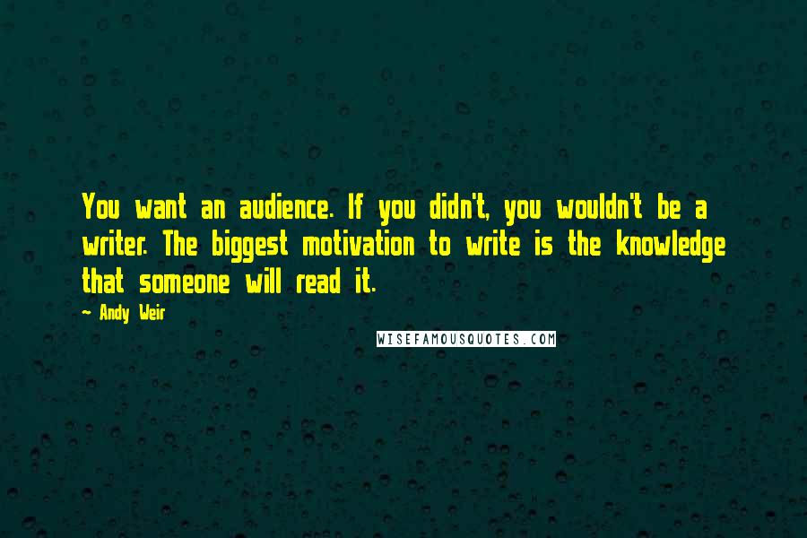 Andy Weir quotes: You want an audience. If you didn't, you wouldn't be a writer. The biggest motivation to write is the knowledge that someone will read it. Andy Weir quotes: You want an audience. If you didn't, you wouldn't be a writer. The biggest motivation to write is the knowledge that someone will read it.