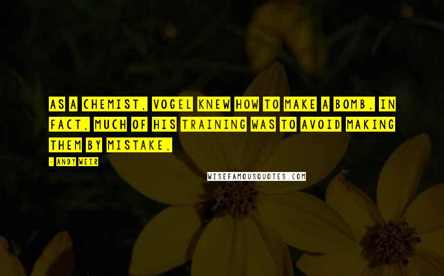 Andy Weir quotes: AS A chemist, Vogel knew how to make a bomb. In fact, much of his training was to avoid making them by mistake. Andy Weir quotes: AS A chemist, Vogel knew how to make a bomb. In fact, much of his training was to avoid making them by mistake.