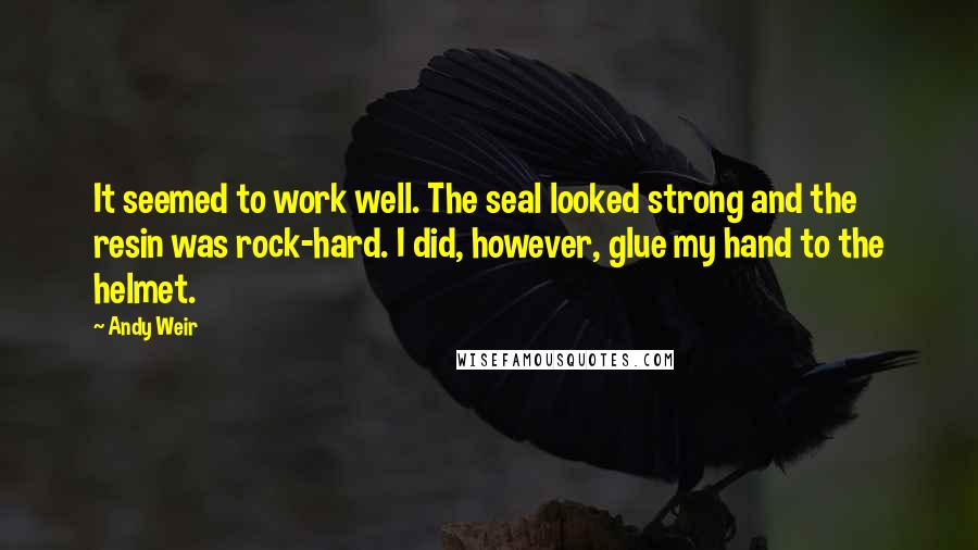 Andy Weir quotes: It seemed to work well. The seal looked strong and the resin was rock-hard. I did, however, glue my hand to the helmet.