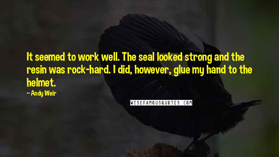 Andy Weir quotes: It seemed to work well. The seal looked strong and the resin was rock-hard. I did, however, glue my hand to the helmet. Andy Weir quotes: It seemed to work well. The seal looked strong and the resin was rock-hard. I did, however, glue my hand to the helmet.