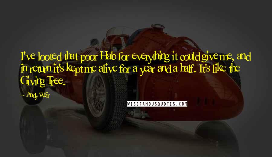 Andy Weir quotes: I've looted that poor Hab for everything it could give me, and in return it's kept me alive for a year and a half. It's like the Giving Tree. Andy Weir quotes: I've looted that poor Hab for everything it could give me, and in return it's kept me alive for a year and a half. It's like the Giving Tree.