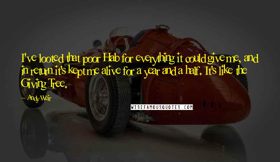 Andy Weir quotes: I've looted that poor Hab for everything it could give me, and in return it's kept me alive for a year and a half. It's like the Giving Tree.