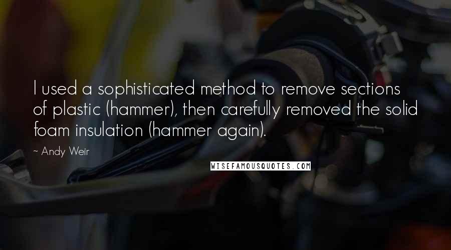 Andy Weir quotes: I used a sophisticated method to remove sections of plastic (hammer), then carefully removed the solid foam insulation (hammer again). Andy Weir quotes: I used a sophisticated method to remove sections of plastic (hammer), then carefully removed the solid foam insulation (hammer again).
