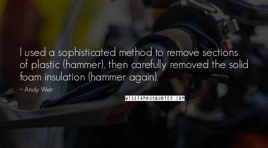 Andy Weir quotes: I used a sophisticated method to remove sections of plastic (hammer), then carefully removed the solid foam insulation (hammer again).