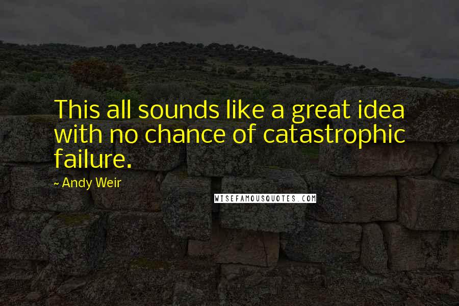 Andy Weir quotes: This all sounds like a great idea with no chance of catastrophic failure.