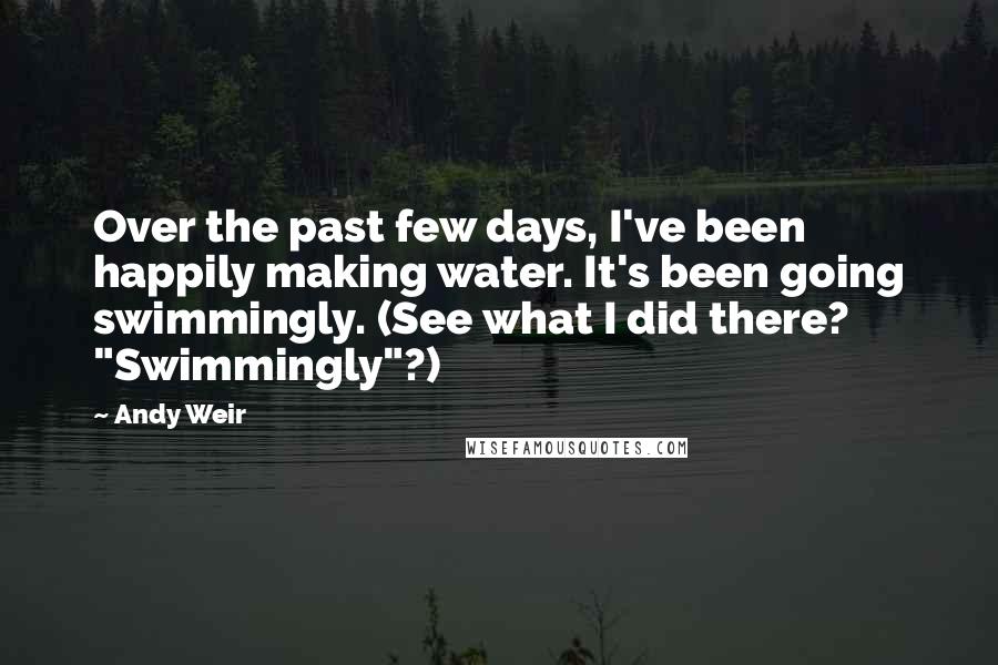 Andy Weir quotes: Over the past few days, I've been happily making water. It's been going swimmingly. (See what I did there? "Swimmingly"?) Andy Weir quotes: Over the past few days, I've been happily making water. It's been going swimmingly. (See what I did there? "Swimmingly"?)