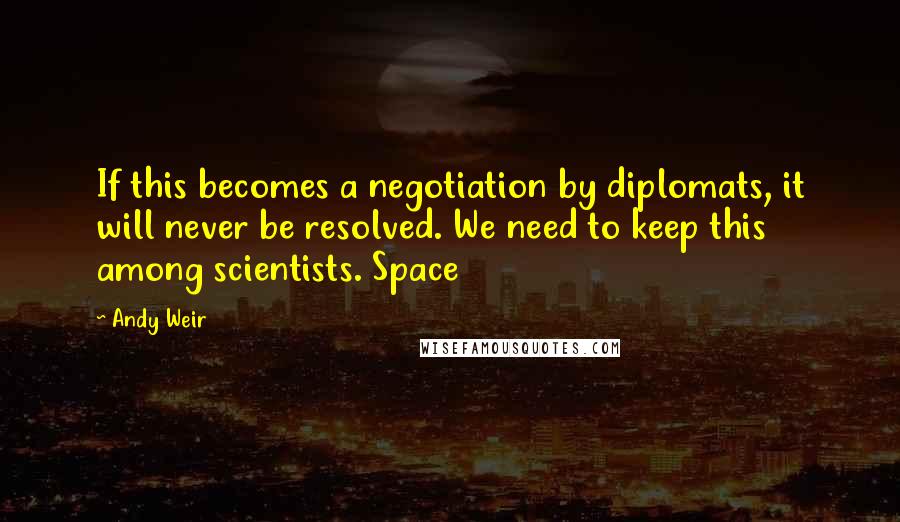Andy Weir quotes: If this becomes a negotiation by diplomats, it will never be resolved. We need to keep this among scientists. Space