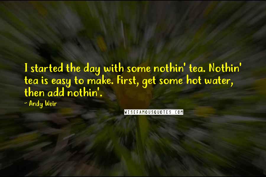 Andy Weir quotes: I started the day with some nothin' tea. Nothin' tea is easy to make. First, get some hot water, then add nothin'.