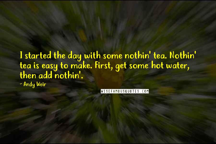 Andy Weir quotes: I started the day with some nothin' tea. Nothin' tea is easy to make. First, get some hot water, then add nothin'. Andy Weir quotes: I started the day with some nothin' tea. Nothin' tea is easy to make. First, get some hot water, then add nothin'.