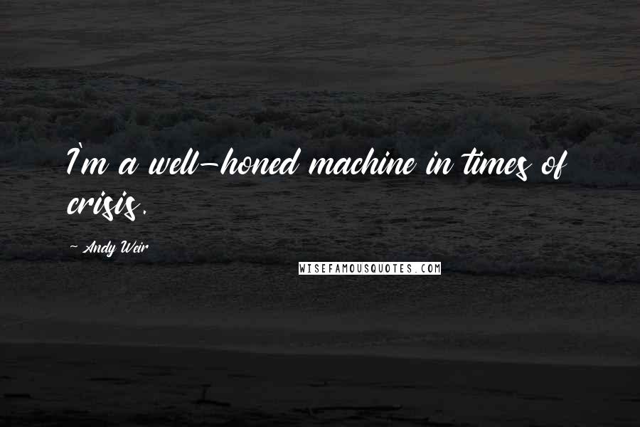 Andy Weir quotes: I'm a well-honed machine in times of crisis.