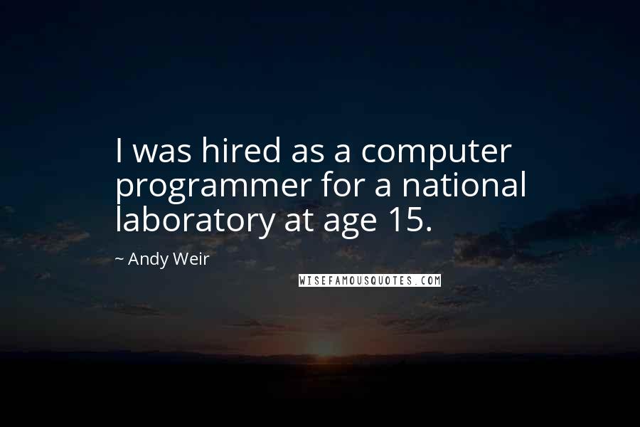 Andy Weir quotes: I was hired as a computer programmer for a national laboratory at age 15.