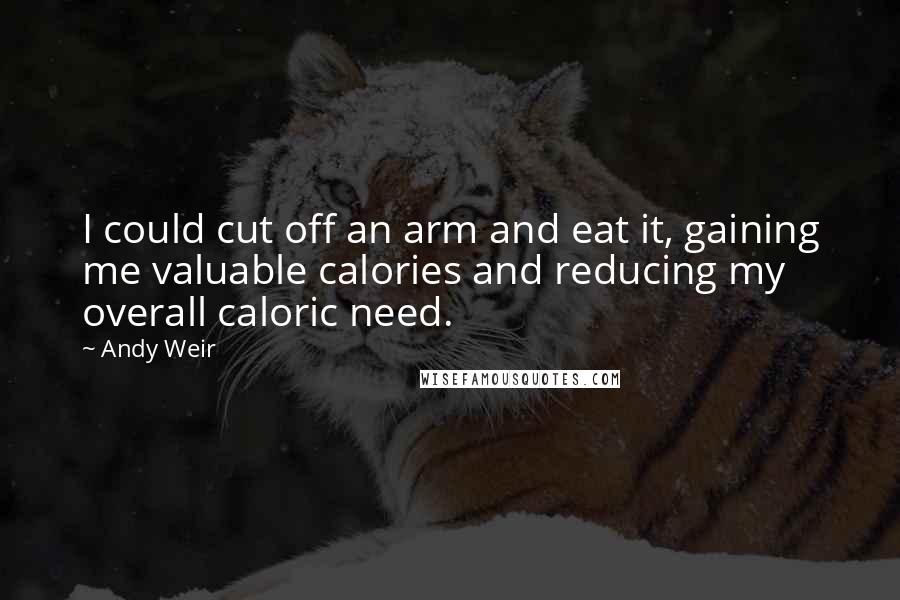 Andy Weir quotes: I could cut off an arm and eat it, gaining me valuable calories and reducing my overall caloric need.