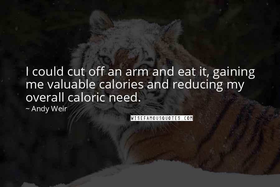 Andy Weir quotes: I could cut off an arm and eat it, gaining me valuable calories and reducing my overall caloric need. Andy Weir quotes: I could cut off an arm and eat it, gaining me valuable calories and reducing my overall caloric need.