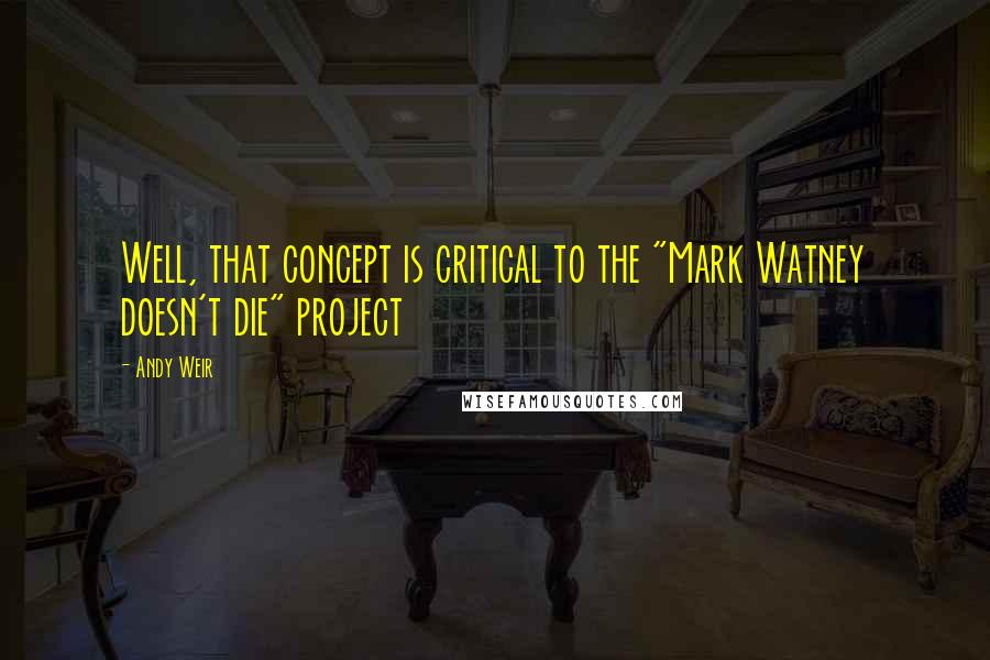 Andy Weir quotes: Well, that concept is critical to the "Mark Watney doesn't die" project