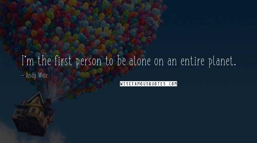 Andy Weir quotes: I'm the first person to be alone on an entire planet.