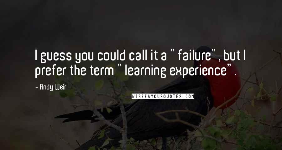 Andy Weir quotes: I guess you could call it a "failure", but I prefer the term "learning experience".