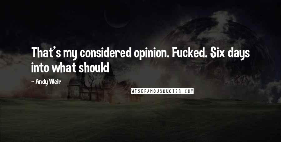 Andy Weir quotes: That's my considered opinion. Fucked. Six days into what should